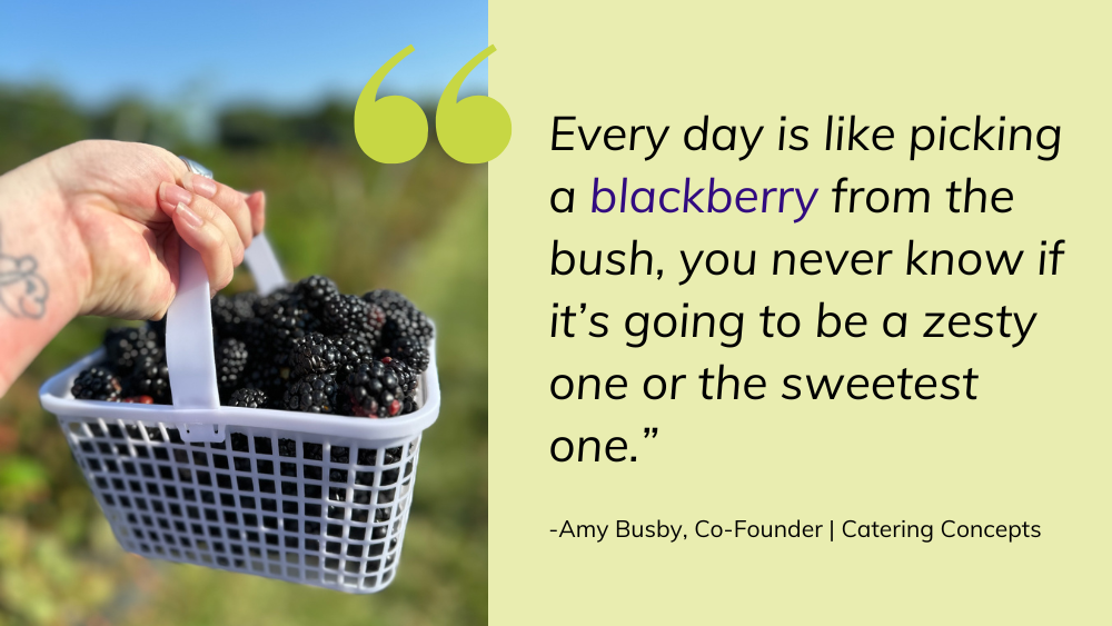 This graphic contains a quote from Catering Concepts co-founder Amy Busby: Every Day is like picking a blackberry from the bush, you never know if it's going to be a zesty one or the sweetest one.